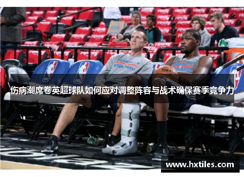 伤病潮席卷英超球队如何应对调整阵容与战术确保赛季竞争力 伤病潮席卷英超球队如何应对调整阵容与战术确保赛季竞争力