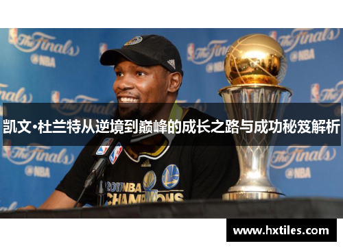 凯文·杜兰特从逆境到巅峰的成长之路与成功秘笈解析 凯文·杜兰特从逆境到巅峰的成长之路与成功秘笈解析