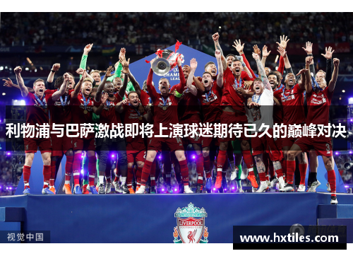 利物浦与巴萨激战即将上演球迷期待已久的巅峰对决