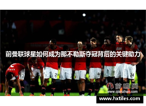 前曼联球星如何成为那不勒斯夺冠背后的关键助力