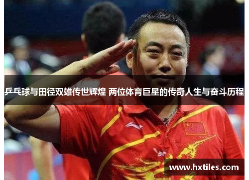 乒乓球与田径双雄传世辉煌 两位体育巨星的传奇人生与奋斗历程 乒乓球与田径双雄传世辉煌 两位体育巨星的传奇人生与奋斗历程