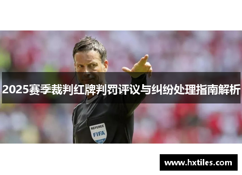 2025赛季裁判红牌判罚评议与纠纷处理指南解析 2025赛季裁判红牌判罚评议与纠纷处理指南解析