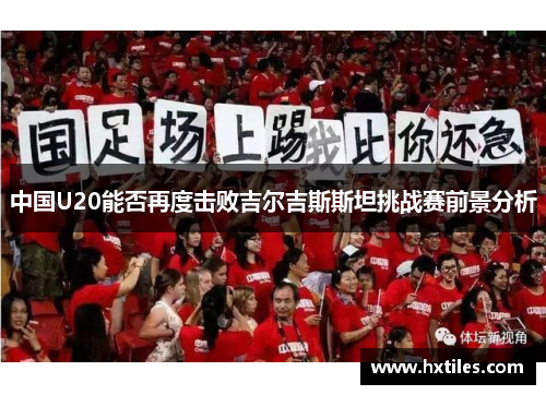 中国U20能否再度击败吉尔吉斯斯坦挑战赛前景分析 中国U20能否再度击败吉尔吉斯斯坦挑战赛前景分析