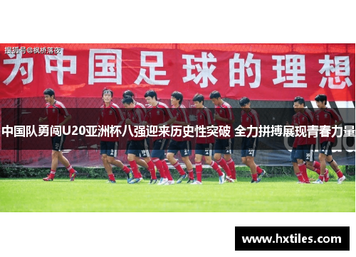 中国队勇闯U20亚洲杯八强迎来历史性突破 全力拼搏展现青春力量 中国队勇闯U20亚洲杯八强迎来历史性突破 全力拼搏展现青春力量