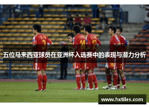 五位马来西亚球员在亚洲杯入选赛中的表现与潜力分析