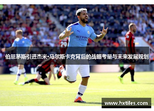 伯恩茅斯引进杰米·马尔斯卡克背后的战略考量与未来发展规划 伯恩茅斯引进杰米·马尔斯卡克背后的战略考量与未来发展规划