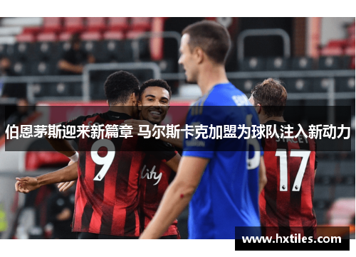 伯恩茅斯迎来新篇章 马尔斯卡克加盟为球队注入新动力