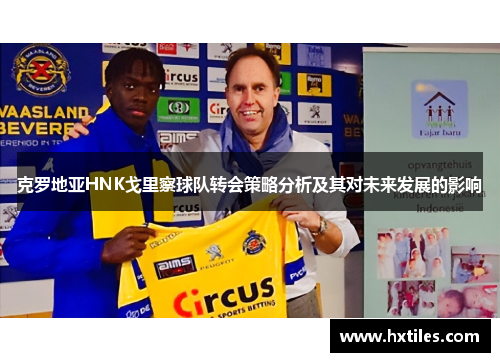 克罗地亚HNK戈里察球队转会策略分析及其对未来发展的影响 克罗地亚HNK戈里察球队转会策略分析及其对未来发展的影响