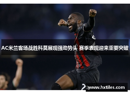 AC米兰客场战胜科莫展现强劲势头 赛季表现迎来重要突破