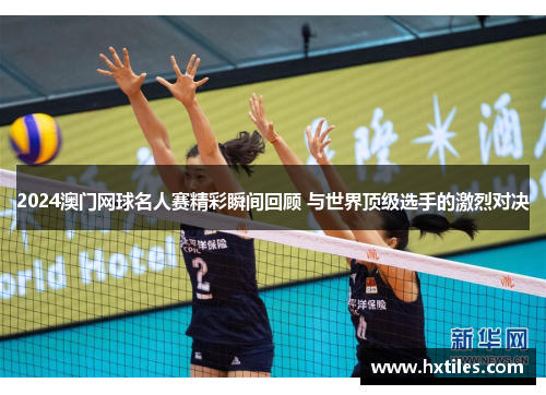 2024澳门网球名人赛精彩瞬间回顾 与世界顶级选手的激烈对决 2024澳门网球名人赛精彩瞬间回顾 与世界顶级选手的激烈对决