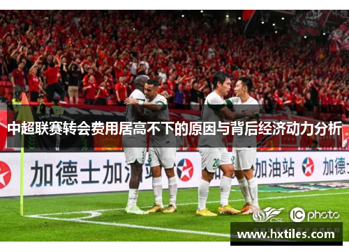 中超联赛转会费用居高不下的原因与背后经济动力分析