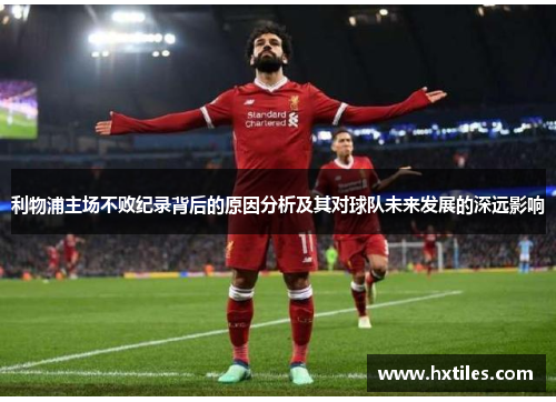 利物浦主场不败纪录背后的原因分析及其对球队未来发展的深远影响