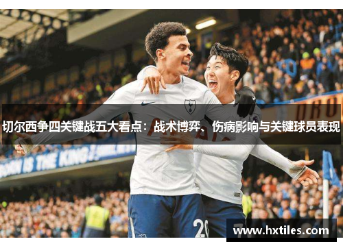 切尔西争四关键战五大看点：战术博弈、伤病影响与关键球员表现