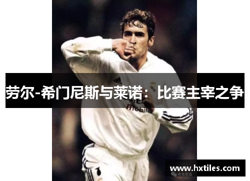 劳尔-希门尼斯与莱诺:比赛主宰之争 劳尔-希门尼斯与莱诺:比赛主宰之争