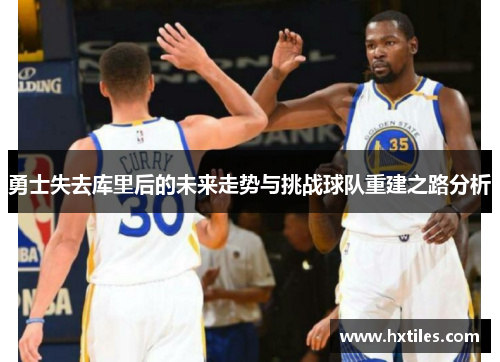 勇士失去库里后的未来走势与挑战球队重建之路分析 勇士失去库里后的未来走势与挑战球队重建之路分析