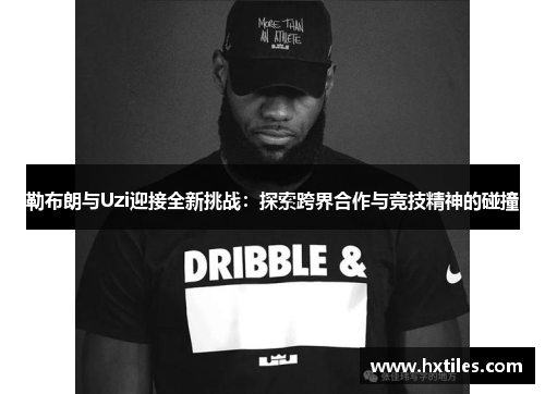 勒布朗与Uzi迎接全新挑战：探索跨界合作与竞技精神的碰撞