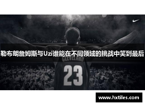 勒布朗詹姆斯与Uzi谁能在不同领域的挑战中笑到最后