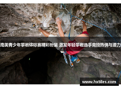 南美青少年攀岩锦标赛精彩纷呈 激发年轻攀岩选手竞技热情与潜力