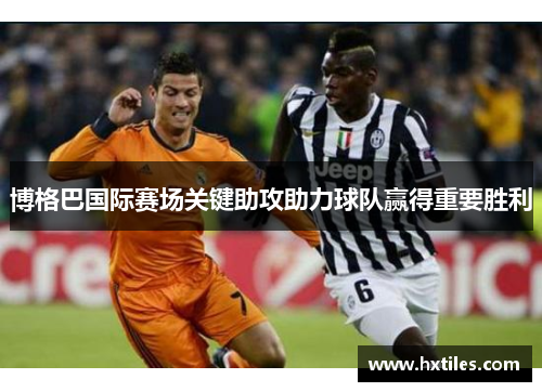 博格巴国际赛场关键助攻助力球队赢得重要胜利