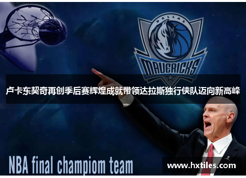 卢卡东契奇再创季后赛辉煌成就带领达拉斯独行侠队迈向新高峰