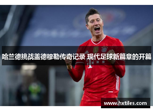 哈兰德挑战盖德穆勒传奇记录 现代足球新篇章的开篇 哈兰德挑战盖德穆勒传奇记录 现代足球新篇章的开篇