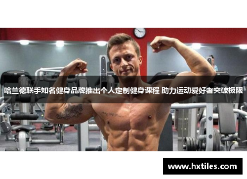 哈兰德联手知名健身品牌推出个人定制健身课程 助力运动爱好者突破极限 哈兰德联手知名健身品牌推出个人定制健身课程 助力运动爱好者突破极限