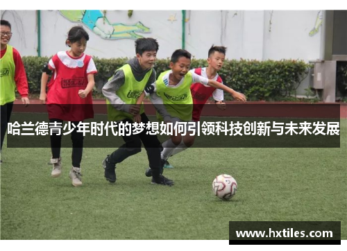 哈兰德青少年时代的梦想如何引领科技创新与未来发展 哈兰德青少年时代的梦想如何引领科技创新与未来发展