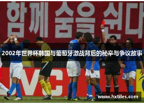 2002年世界杯韩国与葡萄牙激战背后的秘辛与争议故事 2002年世界杯韩国与葡萄牙激战背后的秘辛与争议故事