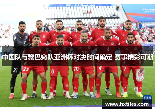 中国队与黎巴嫩队亚洲杯对决时间确定 赛事精彩可期 中国队与黎巴嫩队亚洲杯对决时间确定 赛事精彩可期
