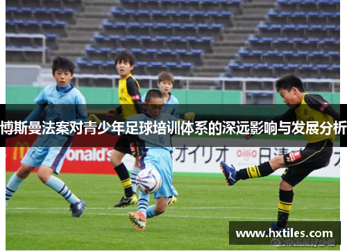 博斯曼法案对青少年足球培训体系的深远影响与发展分析 博斯曼法案对青少年足球培训体系的深远影响与发展分析