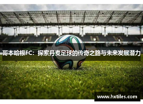 哥本哈根FC:探索丹麦足球的传奇之路与未来发展潜力 哥本哈根FC:探索丹麦足球的传奇之路与未来发展潜力