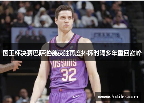 国王杯决赛巴萨逆袭获胜再度捧杯时隔多年重回巅峰 国王杯决赛巴萨逆袭获胜再度捧杯时隔多年重回巅峰