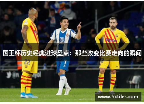 国王杯历史经典进球盘点:那些改变比赛走向的瞬间 国王杯历史经典进球盘点:那些改变比赛走向的瞬间