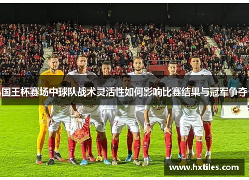 国王杯赛场中球队战术灵活性如何影响比赛结果与冠军争夺