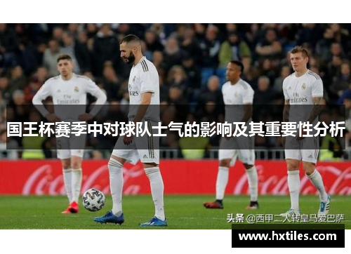 国王杯赛季中对球队士气的影响及其重要性分析 国王杯赛季中对球队士气的影响及其重要性分析