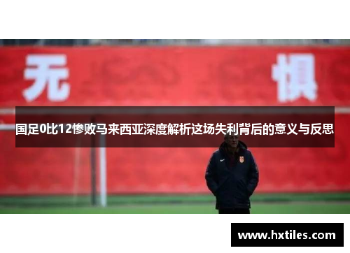国足0比12惨败马来西亚深度解析这场失利背后的意义与反思