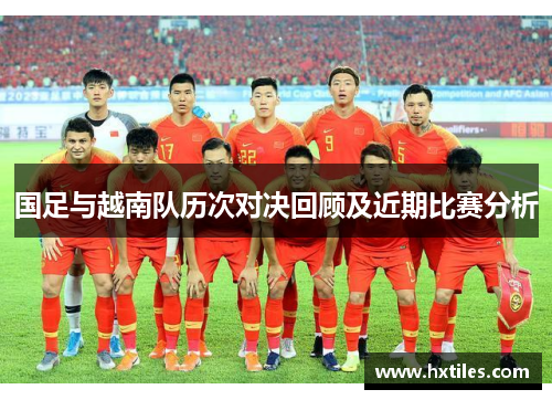 国足与越南队历次对决回顾及近期比赛分析 国足与越南队历次对决回顾及近期比赛分析