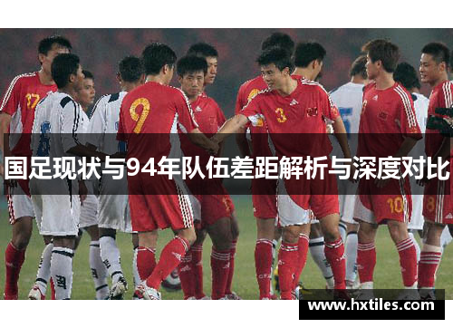 国足现状与94年队伍差距解析与深度对比 国足现状与94年队伍差距解析与深度对比
