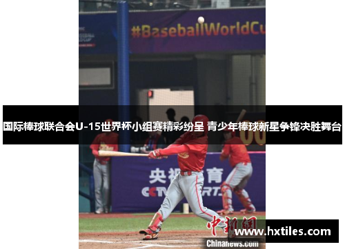 国际棒球联合会U-15世界杯小组赛精彩纷呈 青少年棒球新星争锋决胜舞台 国际棒球联合会U-15世界杯小组赛精彩纷呈 青少年棒球新星争锋决胜舞台