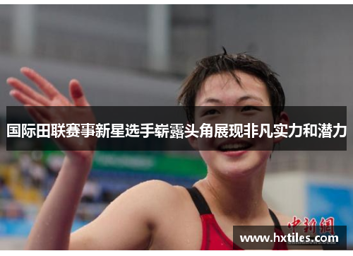 国际田联赛事新星选手崭露头角展现非凡实力和潜力