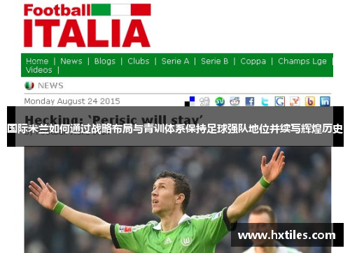 国际米兰如何通过战略布局与青训体系保持足球强队地位并续写辉煌历史 国际米兰如何通过战略布局与青训体系保持足球强队地位并续写辉煌历史