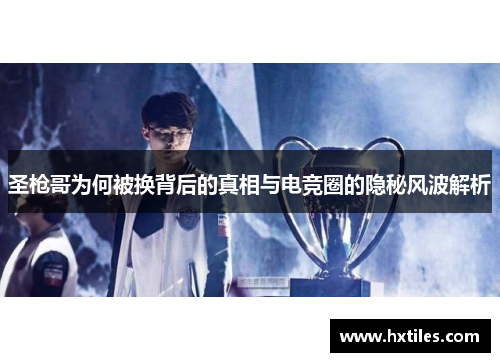 圣枪哥为何被换背后的真相与电竞圈的隐秘风波解析