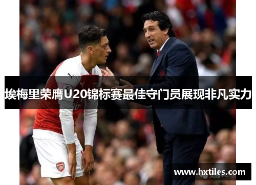 埃梅里荣膺U20锦标赛最佳守门员展现非凡实力 埃梅里荣膺U20锦标赛最佳守门员展现非凡实力