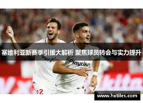塞维利亚新赛季引援大解析 聚焦球员转会与实力提升 塞维利亚新赛季引援大解析 聚焦球员转会与实力提升