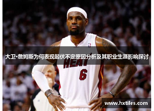 大卫·詹姆斯为何表现起伏不定原因分析及其职业生涯影响探讨 大卫·詹姆斯为何表现起伏不定原因分析及其职业生涯影响探讨
