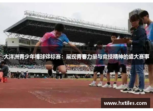 大洋洲青少年棒球锦标赛:展现青春力量与竞技精神的盛大赛事 大洋洲青少年棒球锦标赛:展现青春力量与竞技精神的盛大赛事