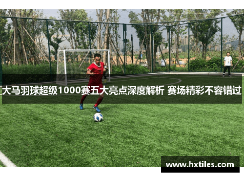 大马羽球超级1000赛五大亮点深度解析 赛场精彩不容错过 大马羽球超级1000赛五大亮点深度解析 赛场精彩不容错过