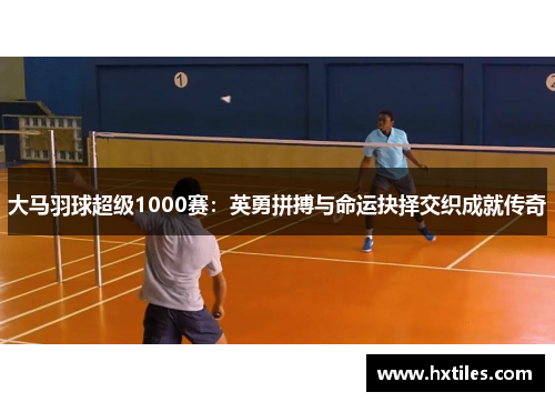 大马羽球超级1000赛:英勇拼搏与命运抉择交织成就传奇 大马羽球超级1000赛:英勇拼搏与命运抉择交织成就传奇