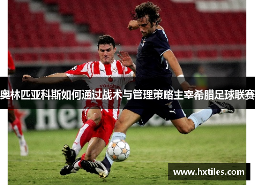 奥林匹亚科斯如何通过战术与管理策略主宰希腊足球联赛 奥林匹亚科斯如何通过战术与管理策略主宰希腊足球联赛