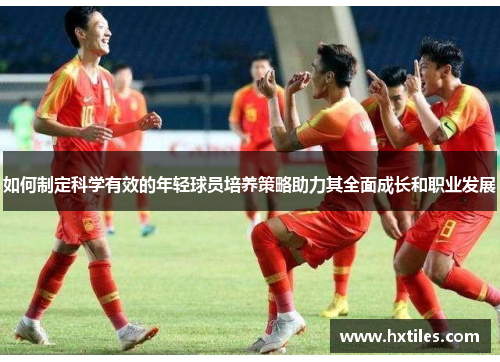 如何制定科学有效的年轻球员培养策略助力其全面成长和职业发展